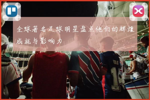 全球著名足球明星盘点他们的辉煌成就与影响力