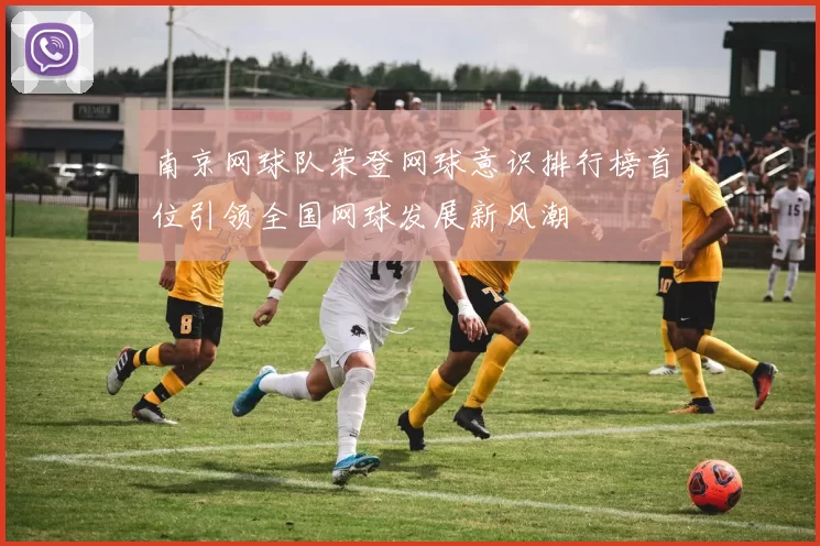 南京网球队荣登网球意识排行榜首位引领全国网球发展新风潮