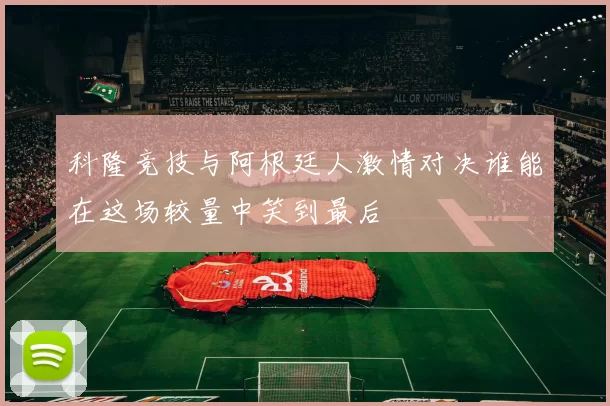 科隆竞技与阿根廷人激情对决谁能在这场较量中笑到最后