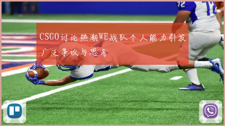 CSGO讨论热潮WE战队个人能力引发广泛争议与思考