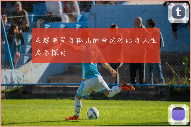 足球明星与孤儿的命运对比与人生启示探讨
