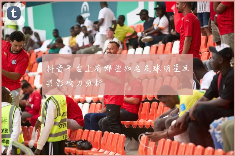 抖音平台上有哪些知名足球明星及其影响力分析