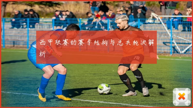 西甲联赛的赛季结构与总共轮次解析