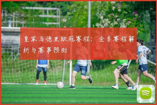 皇家马德里欧冠赛程：全季赛程解析与赛事预测