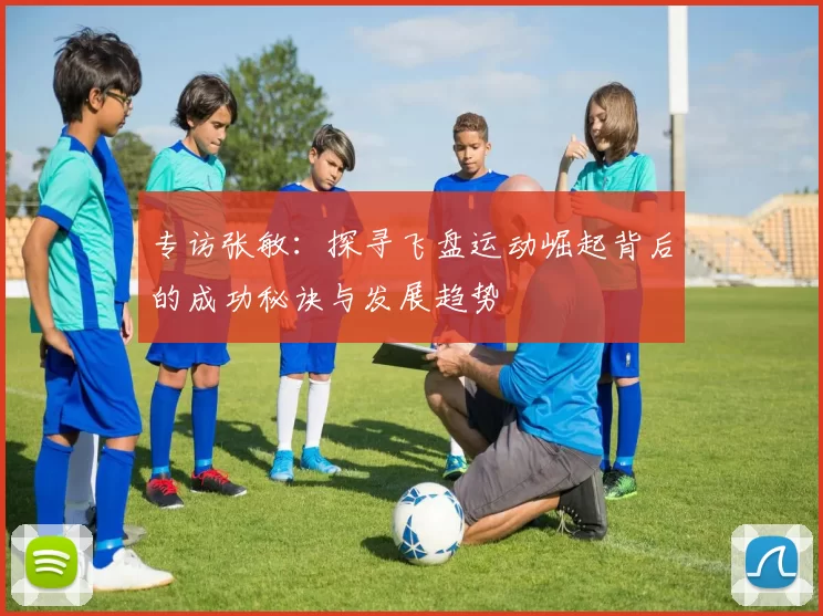 专访张敏：探寻飞盘运动崛起背后的成功秘诀与发展趋势