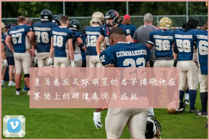 皇马卷发足球明星的名字揭晓他在赛场上的辉煌表现与成就