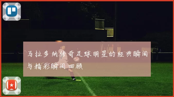 马拉多纳传奇足球明星的经典瞬间与精彩瞬间回顾