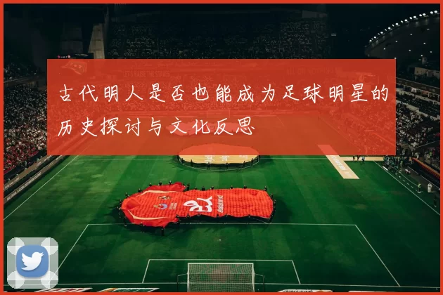 古代明人是否也能成为足球明星的历史探讨与文化反思