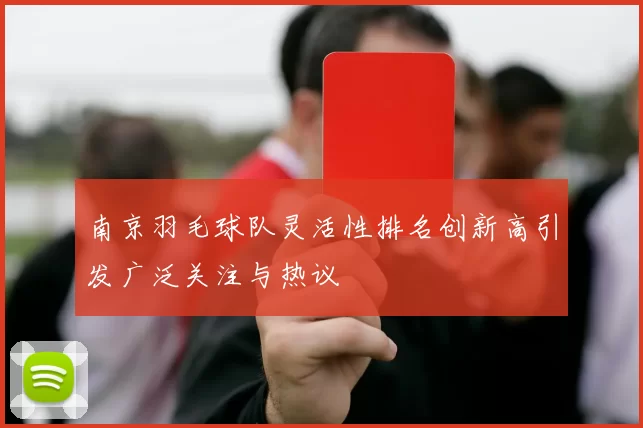 南京羽毛球队灵活性排名创新高引发广泛关注与热议