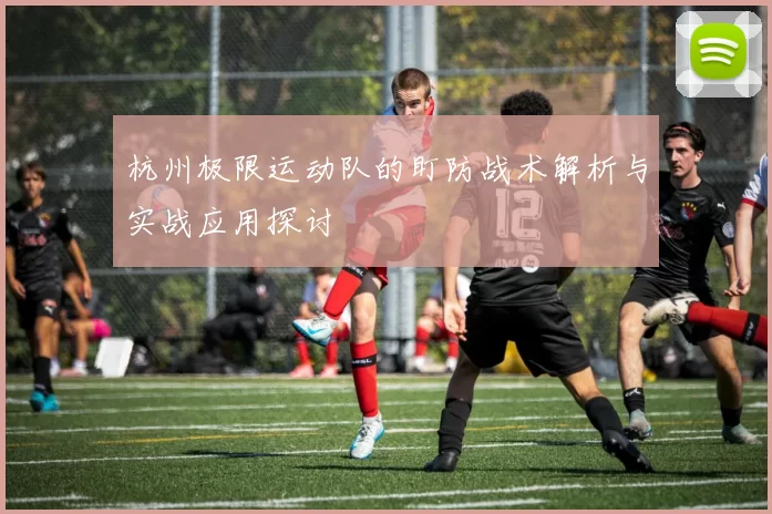 杭州极限运动队的盯防战术解析与实战应用探讨