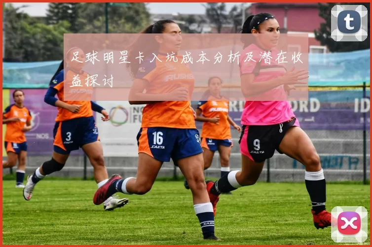 足球明星卡入坑成本分析及潜在收益探讨
