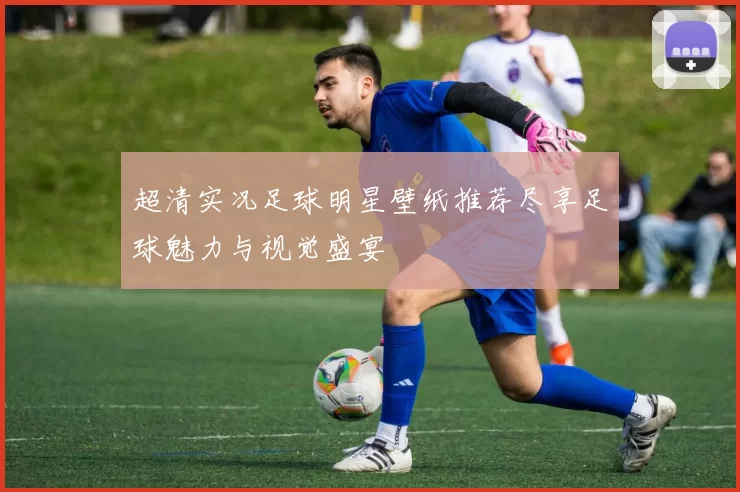 超清实况足球明星壁纸推荐尽享足球魅力与视觉盛宴