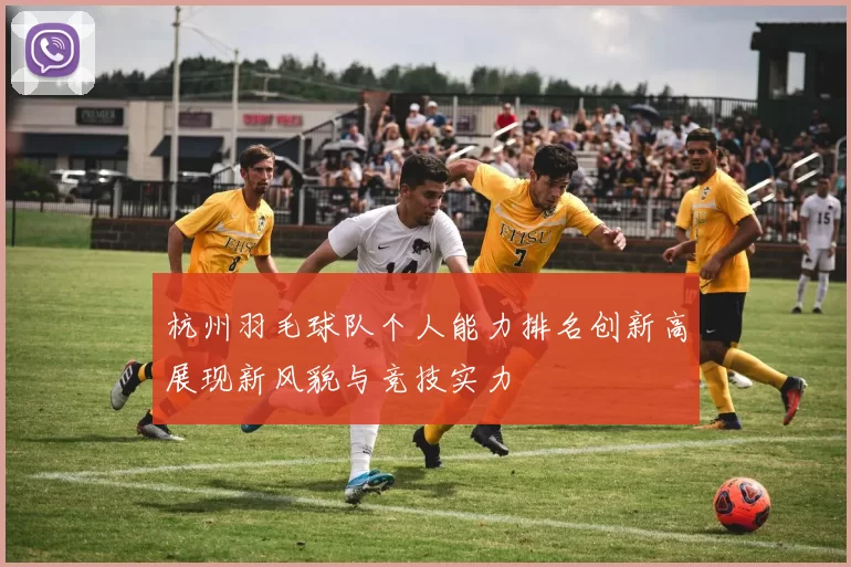 杭州羽毛球队个人能力排名创新高展现新风貌与竞技实力