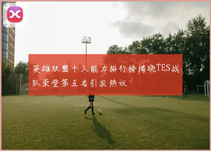 英雄联盟个人能力排行榜揭晓TES战队荣登第五名引发热议
