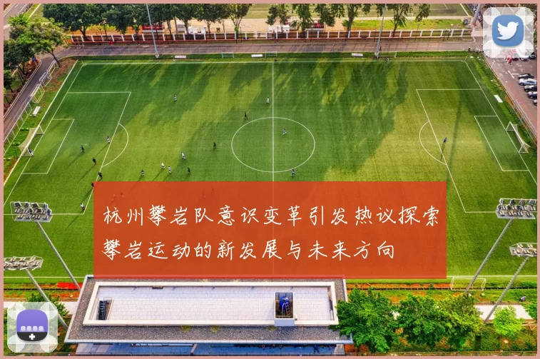 杭州攀岩队意识变革引发热议探索攀岩运动的新发展与未来方向