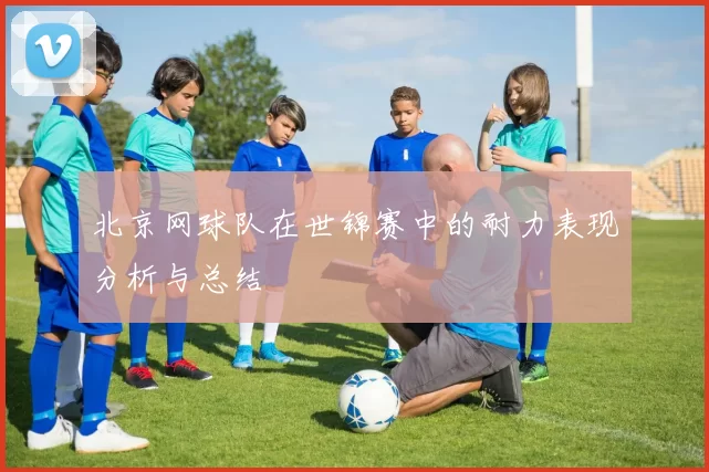 北京网球队在世锦赛中的耐力表现分析与总结