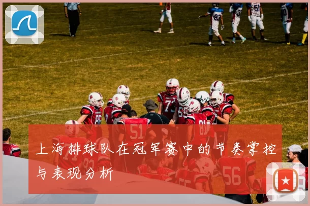 上海排球队在冠军赛中的节奏掌控与表现分析