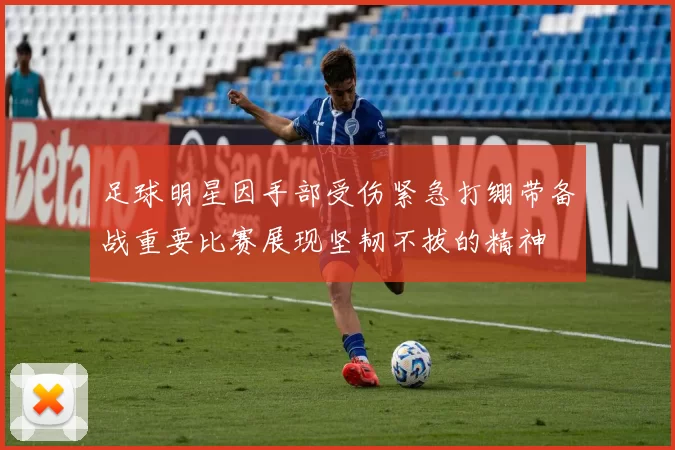 足球明星因手部受伤紧急打绷带备战重要比赛展现坚韧不拔的精神