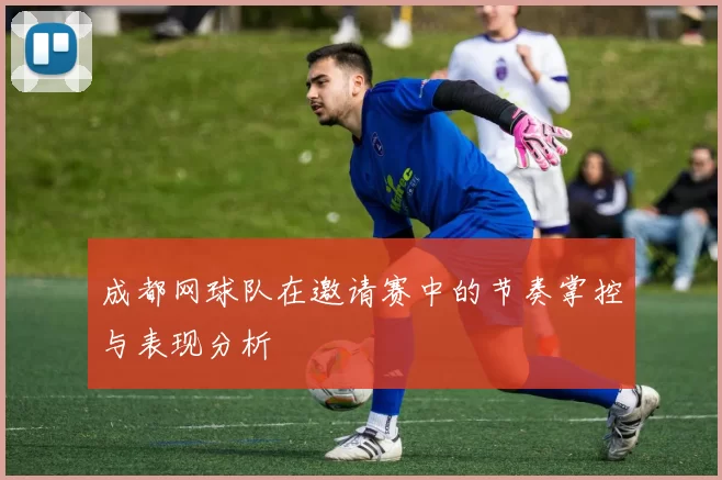 成都网球队在邀请赛中的节奏掌控与表现分析