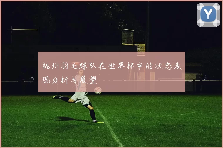 杭州羽毛球队在世界杯中的状态表现分析与展望