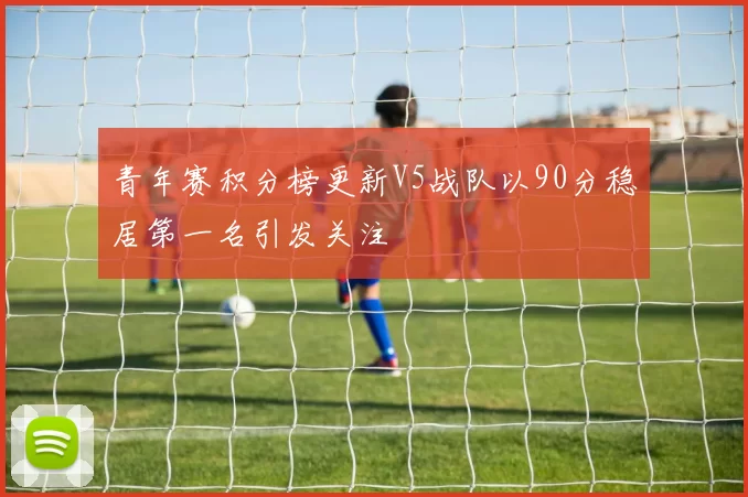青年赛积分榜更新V5战队以90分稳居第一名引发关注