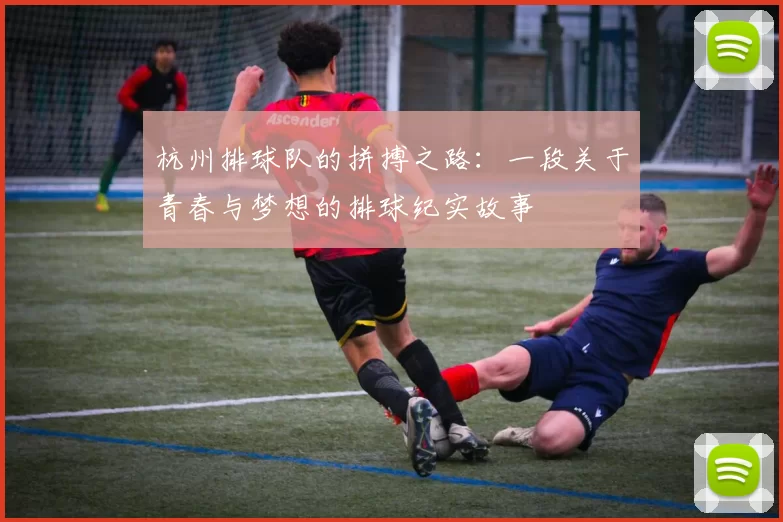 杭州排球队的拼搏之路：一段关于青春与梦想的排球纪实故事