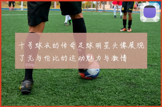 十号球衣的传奇足球明星头像展现了无与伦比的运动魅力与激情