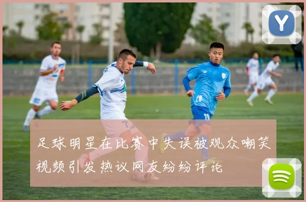 足球明星在比赛中失误被观众嘲笑视频引发热议网友纷纷评论
