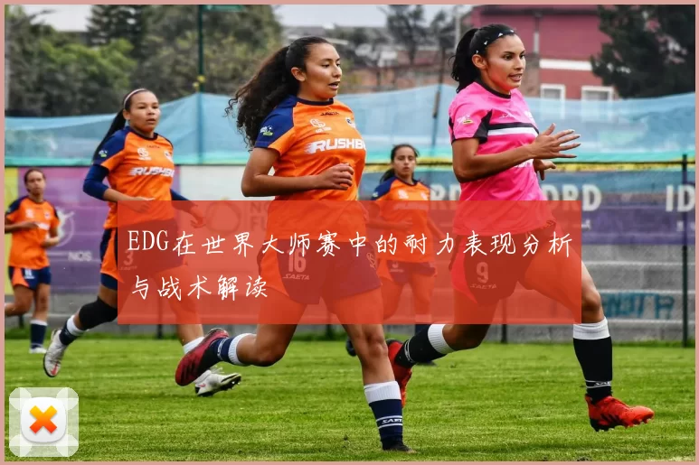 EDG在世界大师赛中的耐力表现分析与战术解读