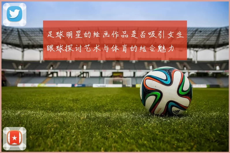 足球明星的绘画作品是否吸引女生眼球探讨艺术与体育的结合魅力