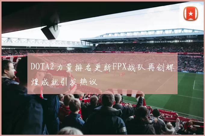 DOTA2力量排名更新FPX战队再创辉煌成就引发热议
