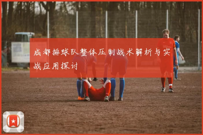 成都排球队整体压制战术解析与实战应用探讨