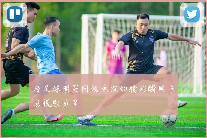 与足球明星同场竞技的精彩瞬间卡点视频分享