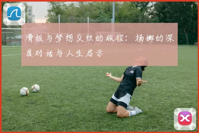 滑板与梦想交织的旅程：杨娜的深度对话与人生启示