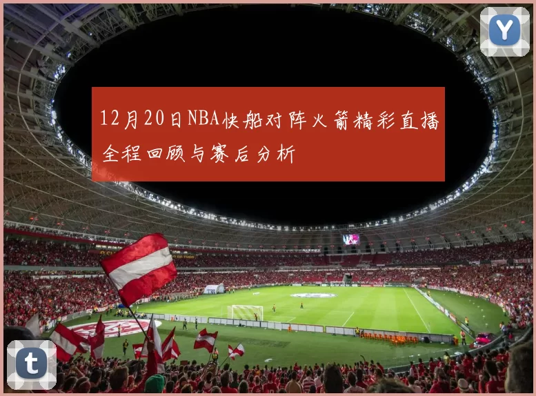 12月20日NBA快船对阵火箭精彩直播全程回顾与赛后分析