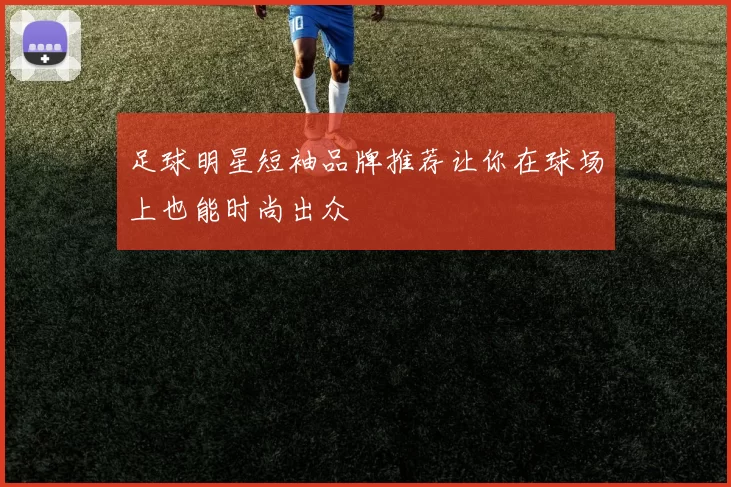 足球明星短袖品牌推荐让你在球场上也能时尚出众