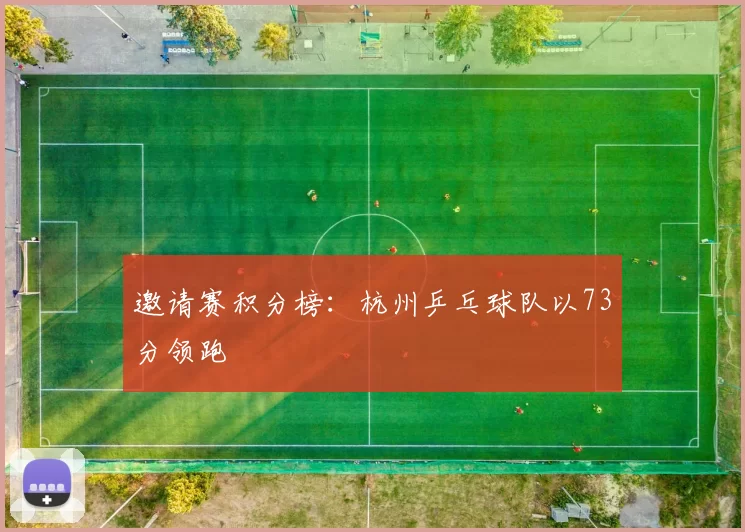 邀请赛积分榜：杭州乒乓球队以73分领跑