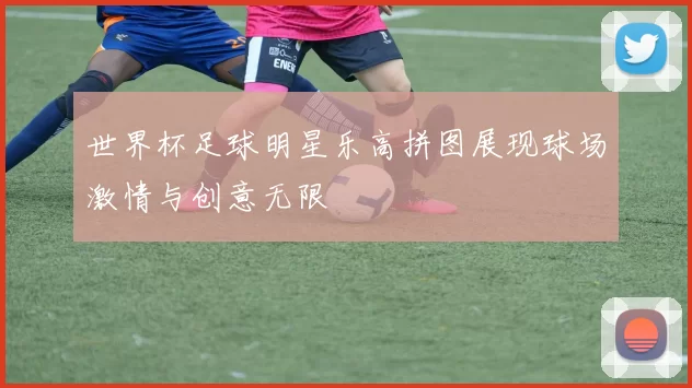 世界杯足球明星乐高拼图展现球场激情与创意无限