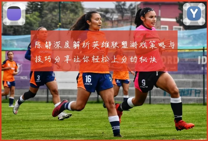 陈静深度解析英雄联盟游戏策略与技巧分享让你轻松上分的秘诀