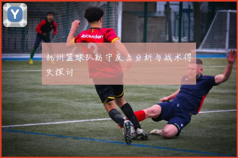 杭州篮球队防守反击分析与战术得失探讨