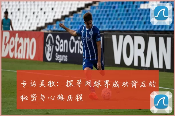 专访吴敏：探寻网球界成功背后的秘密与心路历程