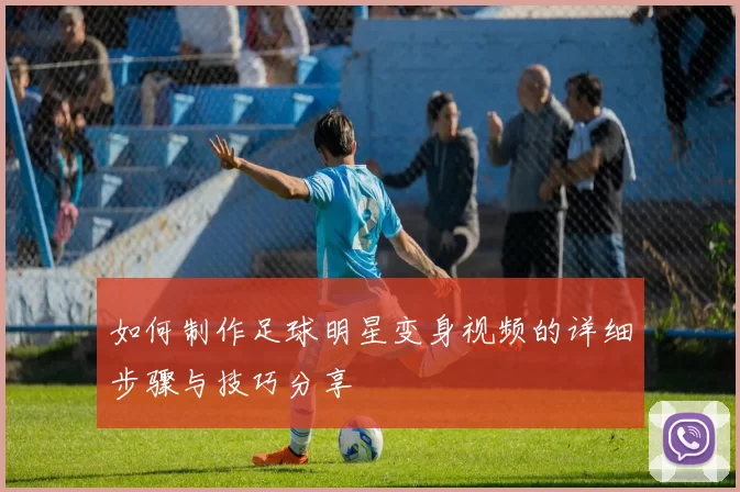 如何制作足球明星变身视频的详细步骤与技巧分享