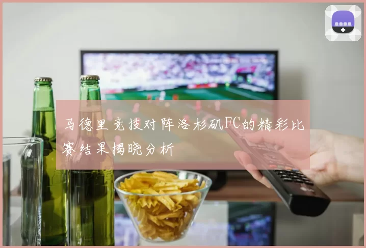 马德里竞技对阵洛杉矶FC的精彩比赛结果揭晓分析
