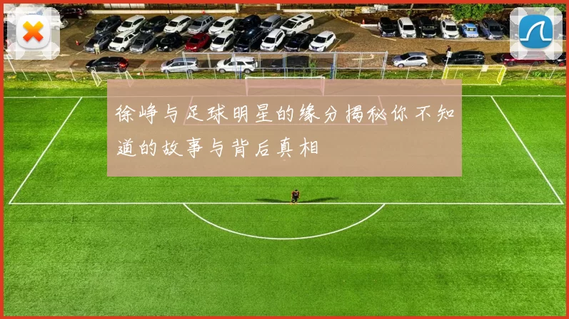 徐峥与足球明星的缘分揭秘你不知道的故事与背后真相