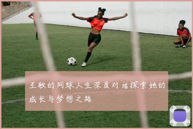 王敏的网球人生深度对话探索她的成长与梦想之路