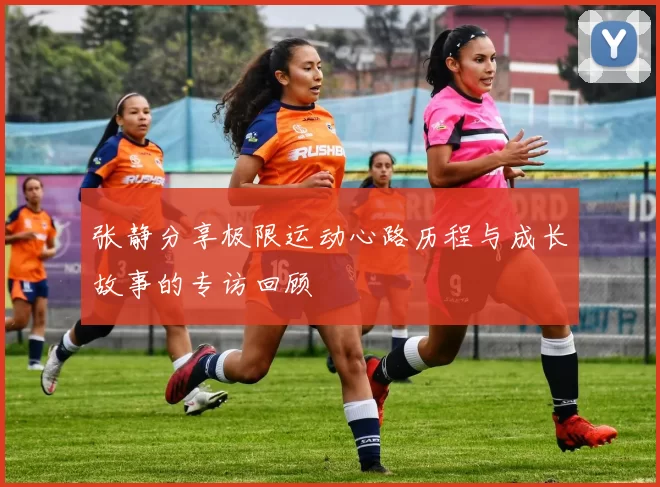 张静分享极限运动心路历程与成长故事的专访回顾