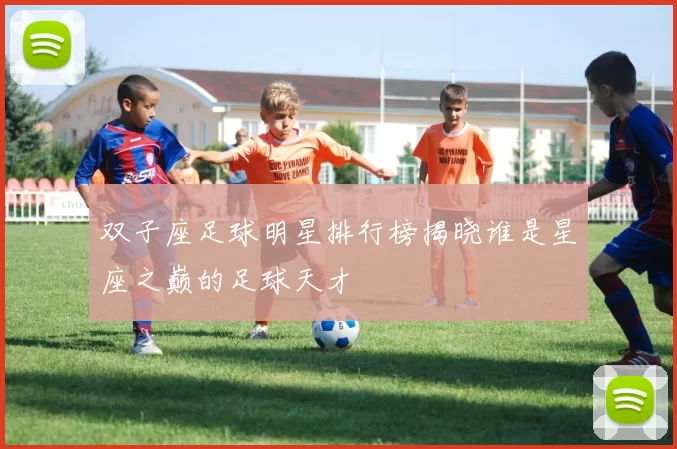 双子座足球明星排行榜揭晓谁是星座之巅的足球天才