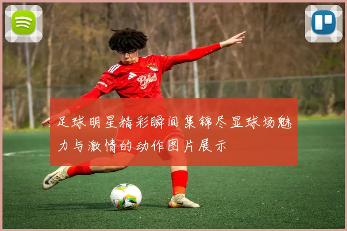 足球明星精彩瞬间集锦尽显球场魅力与激情的动作图片展示