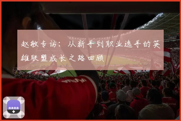 赵敏专访：从新手到职业选手的英雄联盟成长之路回顾