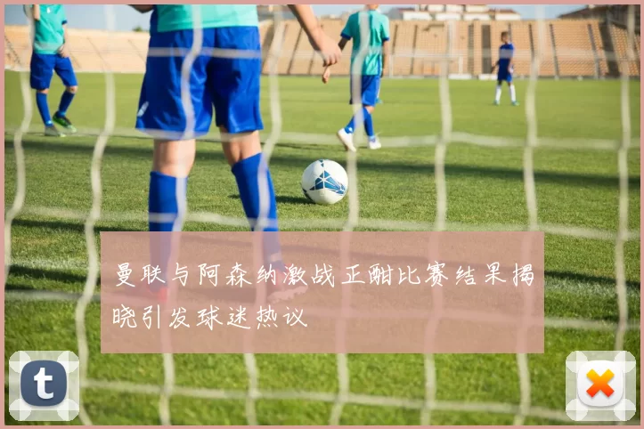 曼联与阿森纳激战正酣比赛结果揭晓引发球迷热议